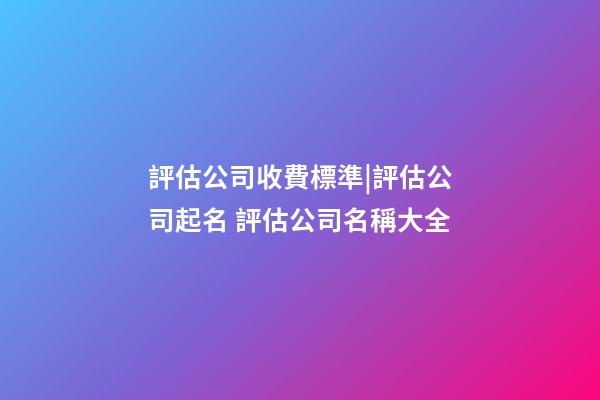 評估公司收費標準|評估公司起名 評估公司名稱大全-第1張-公司起名-玄機派